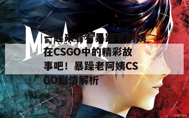 一起来看看暴躁老阿姨在CSGO中的精彩故事吧！暴躁老阿姨CSGO剧情解析