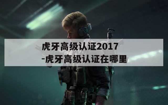 虎牙高级认证2017-虎牙高级认证在哪里