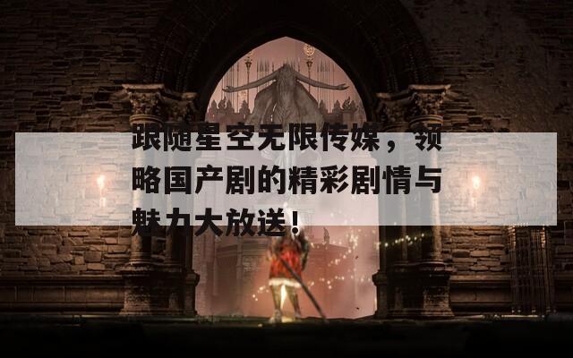 跟随星空无限传媒，领略国产剧的精彩剧情与魅力大放送！