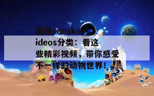 最新zooskoovideos分类：看这些精彩视频，带你感受不一样的动物世界！