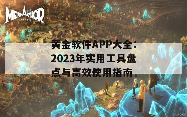 黄金软件APP大全：2023年实用工具盘点与高效使用指南