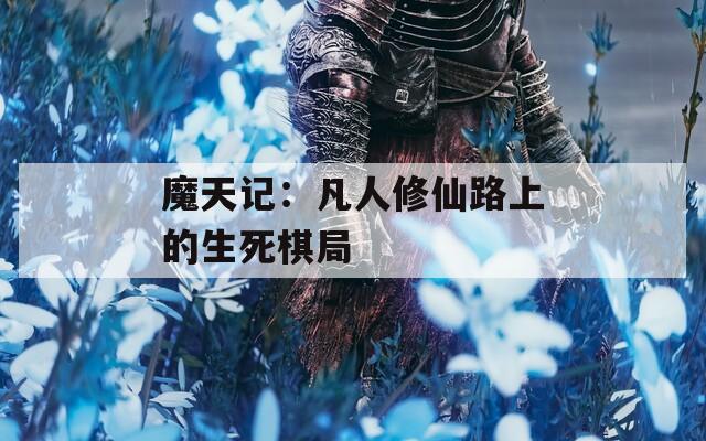魔天记：凡人修仙路上的生死棋局