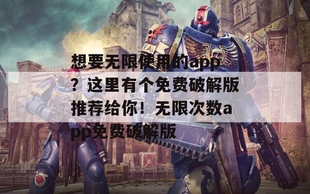 想要无限使用的app？这里有个免费破解版推荐给你！无限次数app免费破解版