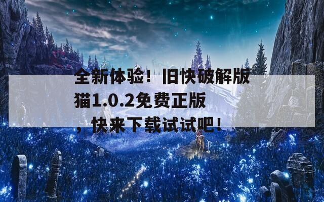 全新体验！旧快破解版猫1.0.2免费正版，快来下载试试吧！