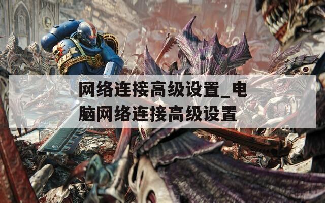 网络连接高级设置_电脑网络连接高级设置