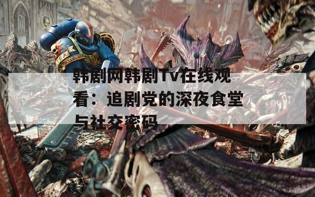 韩剧网韩剧Tv在线观看：追剧党的深夜食堂与社交密码