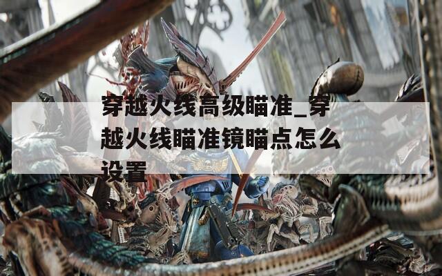 穿越火线高级瞄准_穿越火线瞄准镜瞄点怎么设置