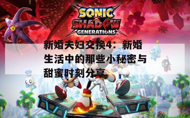 新婚夫妇交换4：新婚生活中的那些小秘密与甜蜜时刻分享