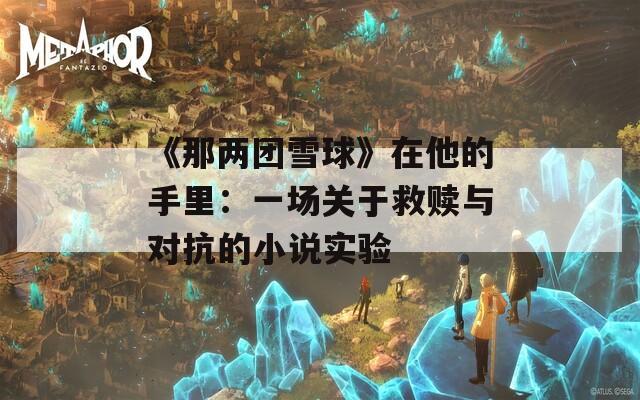 《那两团雪球》在他的手里：一场关于救赎与对抗的小说实验