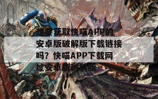 想要获取快喵APP的安卓版破解版下载链接吗？快喵APP下载网址安卓版破解版