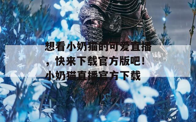 想看小奶猫的可爱直播，快来下载官方版吧！小奶猫直播官方下载
