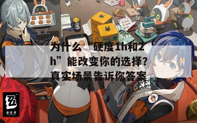 为什么“硬度1h和2h”能改变你的选择？真实场景告诉你答案