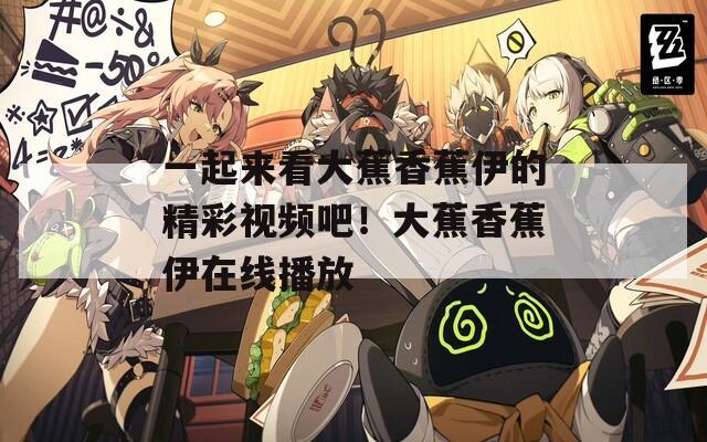 一起来看大蕉香蕉伊的精彩视频吧！大蕉香蕉伊在线播放