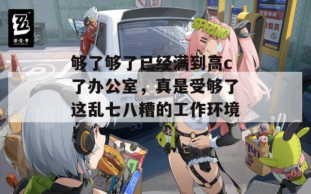 够了够了已经满到高c了办公室，真是受够了这乱七八糟的工作环境！