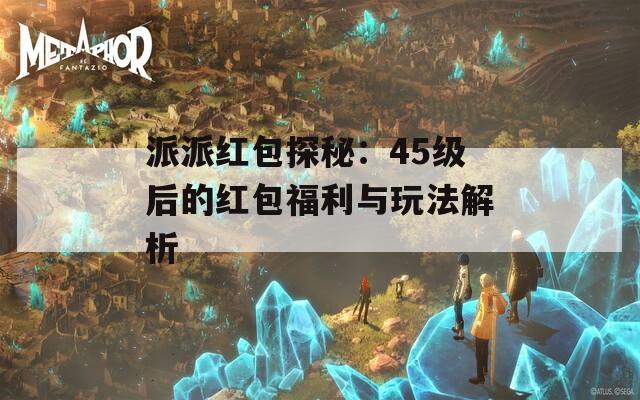 派派红包探秘：45级后的红包福利与玩法解析