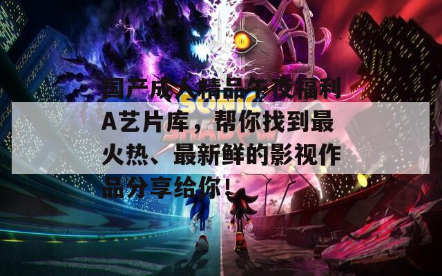 国产成人精品午夜福利A艺片库，帮你找到最火热、最新鲜的影视作品分享给你！