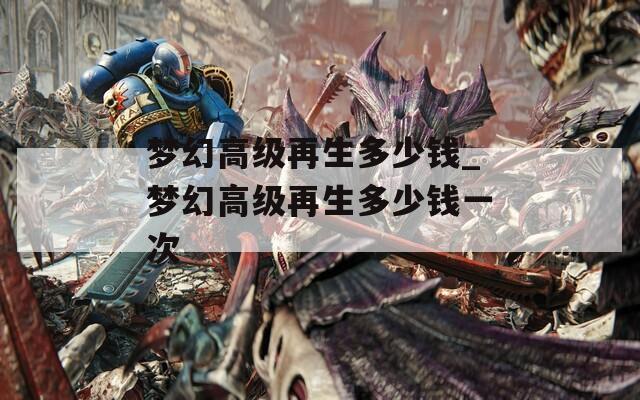 梦幻高级再生多少钱_梦幻高级再生多少钱一次