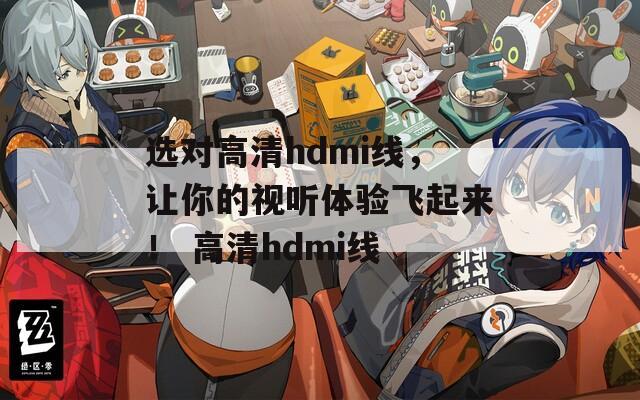选对高清hdmi线，让你的视听体验飞起来！ 高清hdmi线