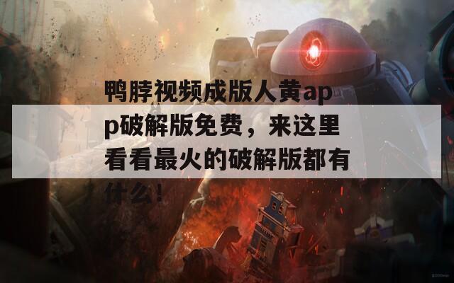 鸭脖视频成版人黄app破解版免费，来这里看看最火的破解版都有什么！