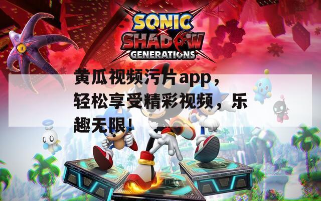黄瓜视频污片app，轻松享受精彩视频，乐趣无限！
