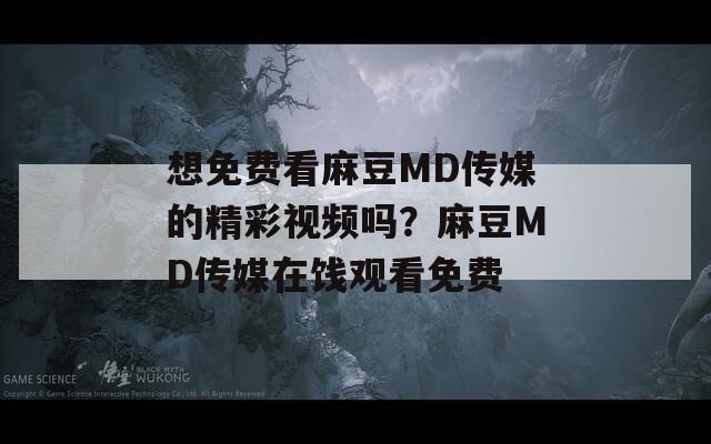 想免费看麻豆MD传媒的精彩视频吗？麻豆MD传媒在饯观看免费