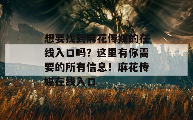 想要找到麻花传媒的在线入口吗？这里有你需要的所有信息！麻花传媒在线入口