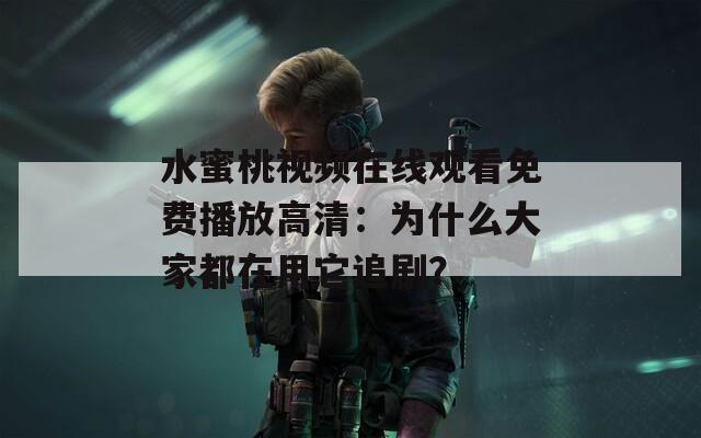 水蜜桃视频在线观看免费播放高清：为什么大家都在用它追剧？