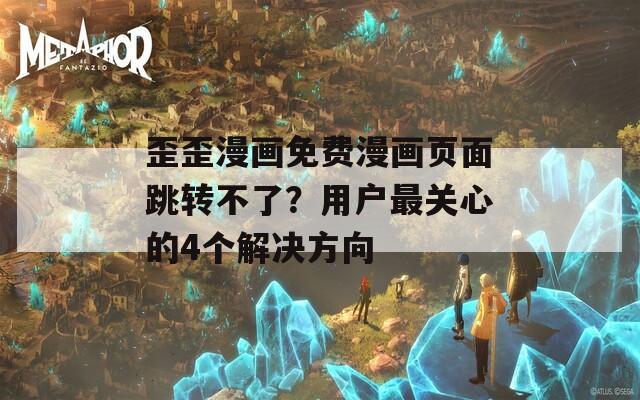 歪歪漫画免费漫画页面跳转不了？用户最关心的4个解决方向