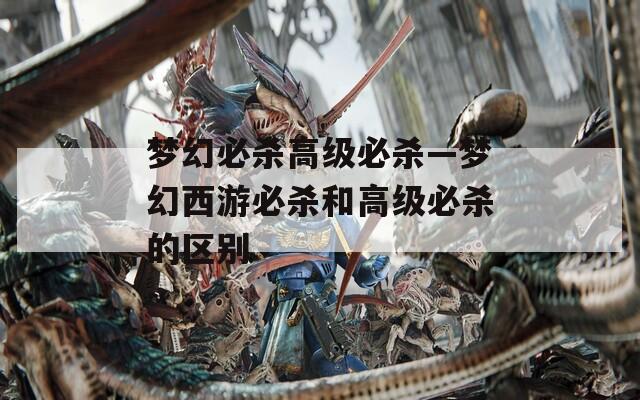 梦幻必杀高级必杀—梦幻西游必杀和高级必杀的区别