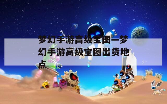 梦幻手游高级宝图—梦幻手游高级宝图出货地点