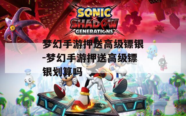 梦幻手游押送高级镖银-梦幻手游押送高级镖银划算吗