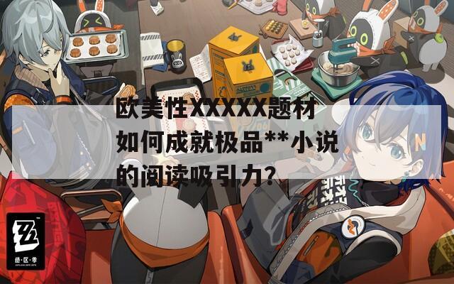 欧美性XXXXX题材如何成就极品**小说的阅读吸引力？