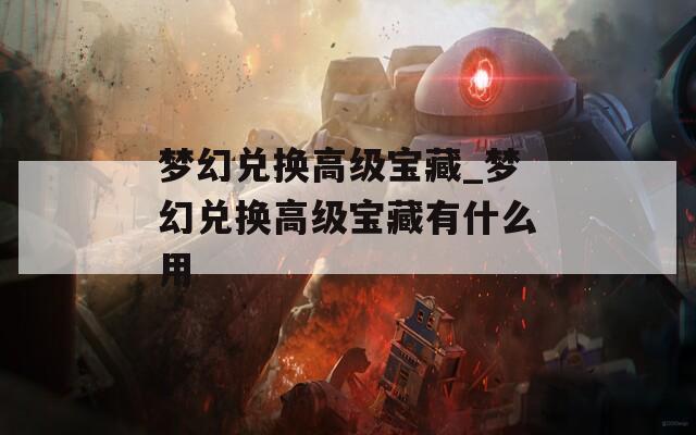 梦幻兑换高级宝藏_梦幻兑换高级宝藏有什么用