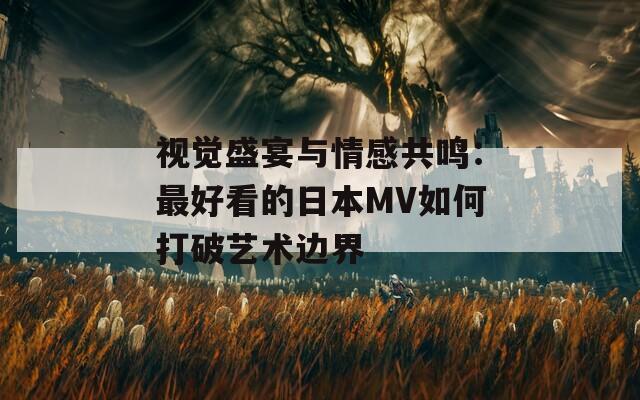 视觉盛宴与情感共鸣：最好看的日本MV如何打破艺术边界