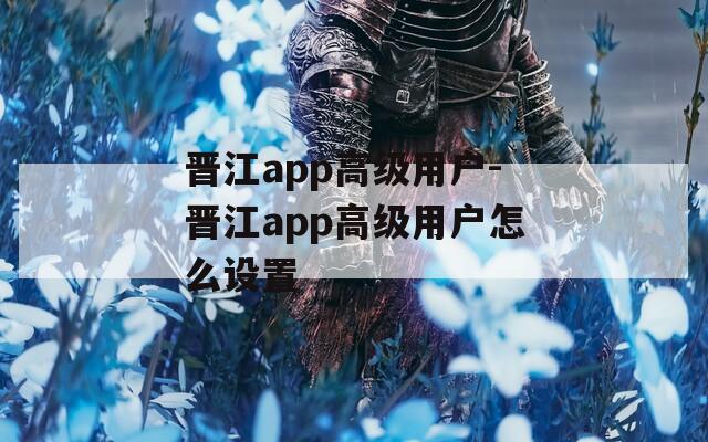 晋江app高级用户-晋江app高级用户怎么设置