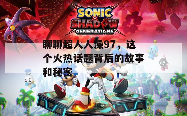 聊聊超人人澡97，这个火热话题背后的故事和秘密
