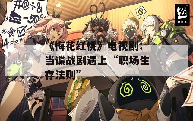 《梅花红桃》电视剧：当谍战剧遇上“职场生存法则”