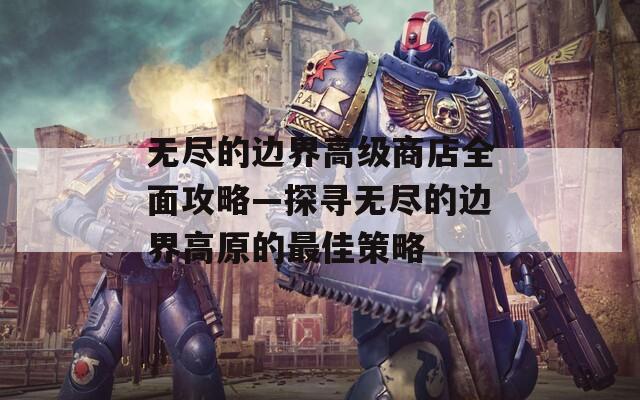 无尽的边界高级商店全面攻略—探寻无尽的边界高原的最佳策略