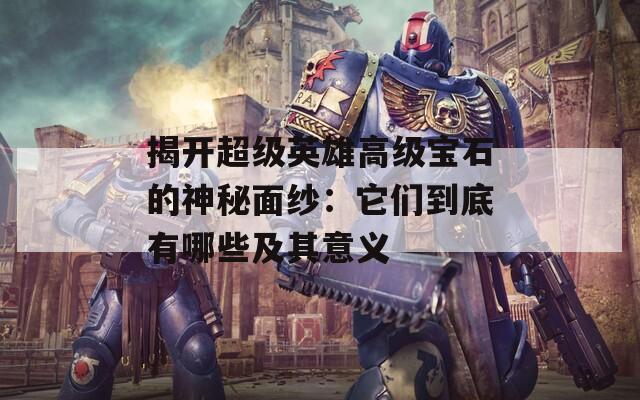 揭开超级英雄高级宝石的神秘面纱：它们到底有哪些及其意义