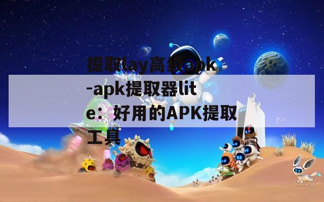 提取lay高级apk-apk提取器lite：好用的APK提取工具