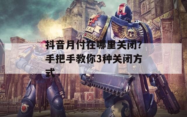 抖音月付在哪里关闭？手把手教你3种关闭方式