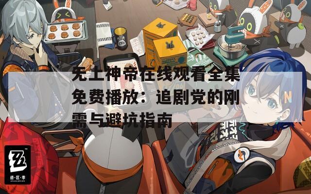 无上神帝在线观看全集免费播放：追剧党的刚需与避坑指南