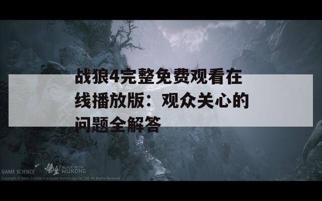 战狼4完整免费观看在线播放版：观众关心的问题全解答