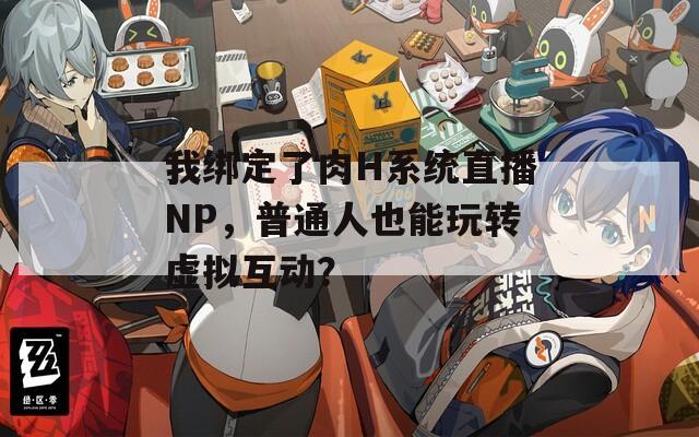 我绑定了肉H系统直播NP，普通人也能玩转虚拟互动？
