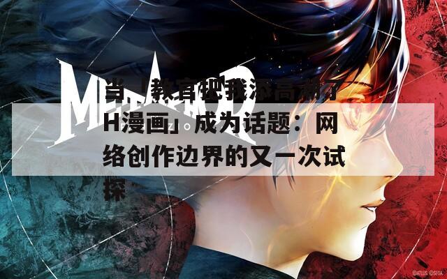 当「教官把我添高潮了H漫画」成为话题：网络创作边界的又一次试探