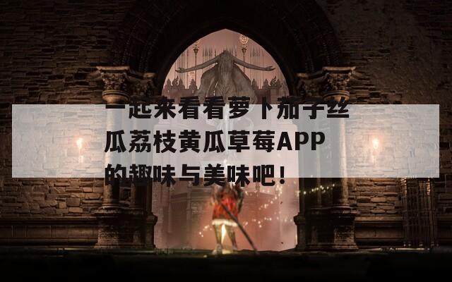 一起来看看萝卜茄子丝瓜荔枝黄瓜草莓APP的趣味与美味吧！