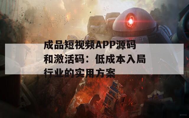 成品短视频APP源码和激活码：低成本入局行业的实用方案