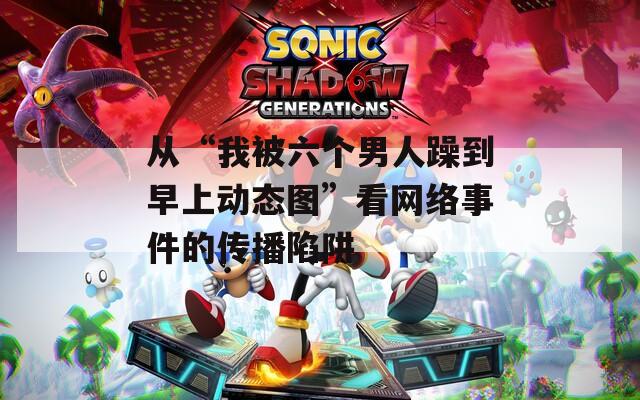 从“我被六个男人躁到早上动态图”看网络事件的传播陷阱