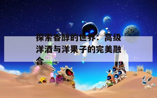 探索香醇的世界：高级洋酒与洋果子的完美融合