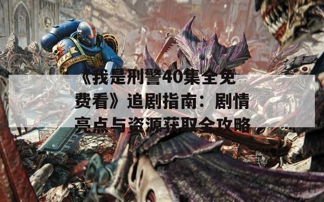 《我是刑警40集全免费看》追剧指南：剧情亮点与资源获取全攻略